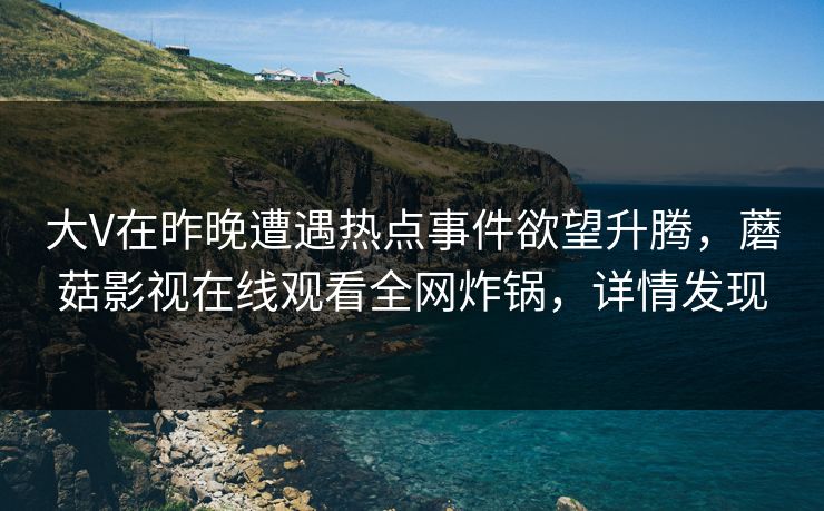 大V在昨晚遭遇热点事件欲望升腾，蘑菇影视在线观看全网炸锅，详情发现