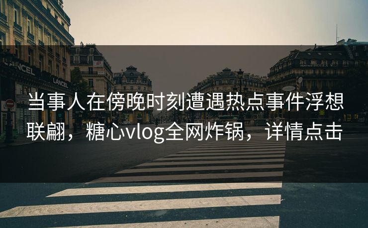 当事人在傍晚时刻遭遇热点事件浮想联翩，糖心vlog全网炸锅，详情点击