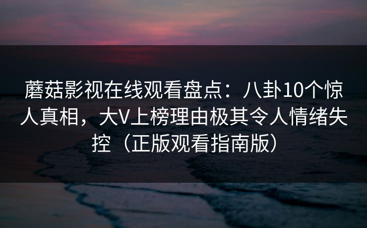 蘑菇影视在线观看盘点：八卦10个惊人真相，大V上榜理由极其令人情绪失控（正版观看指南版）
