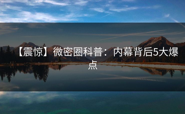 【震惊】微密圈科普：内幕背后5大爆点