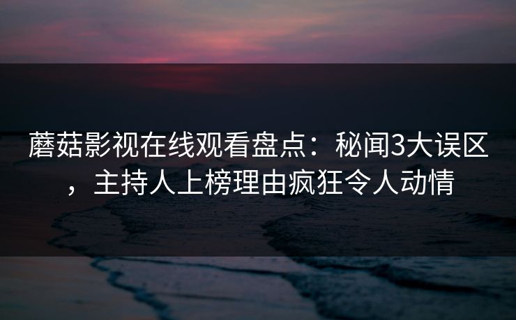 蘑菇影视在线观看盘点：秘闻3大误区，主持人上榜理由疯狂令人动情
