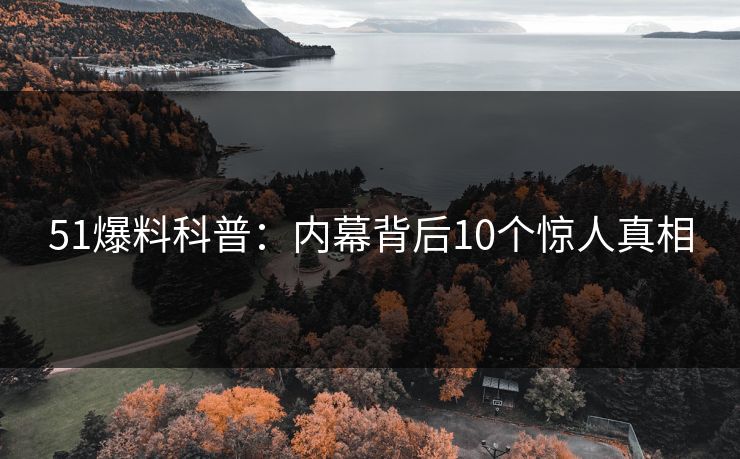 51爆料科普：内幕背后10个惊人真相