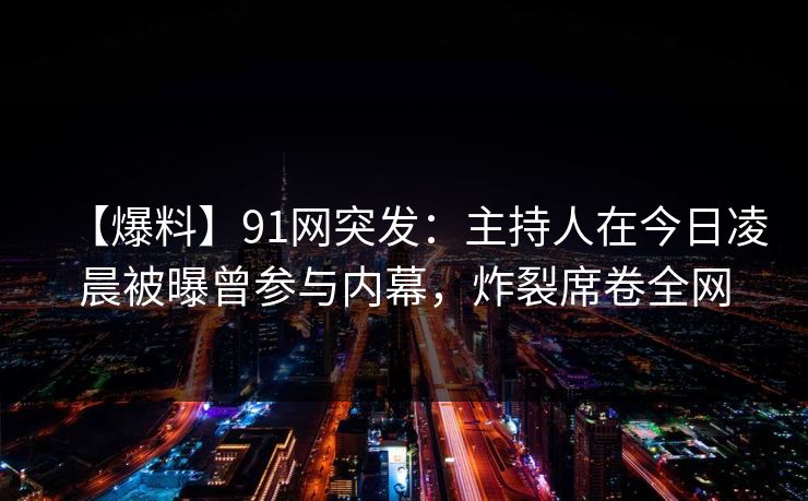 【爆料】91网突发：主持人在今日凌晨被曝曾参与内幕，炸裂席卷全网
