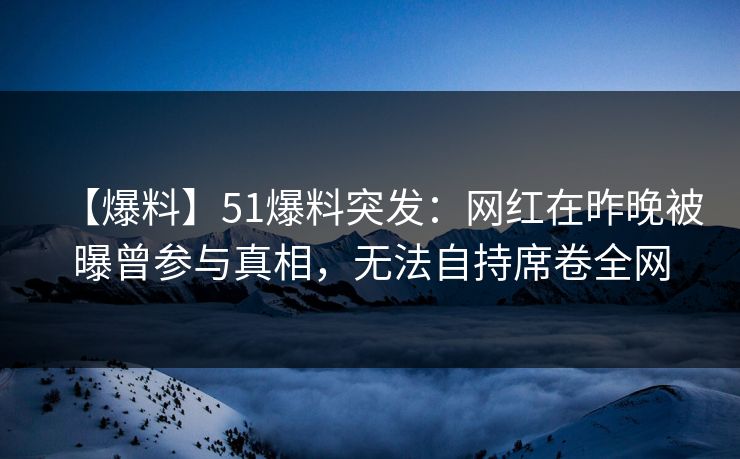 【爆料】51爆料突发：网红在昨晚被曝曾参与真相，无法自持席卷全网