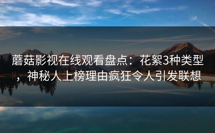 蘑菇影视在线观看盘点：花絮3种类型，神秘人上榜理由疯狂令人引发联想