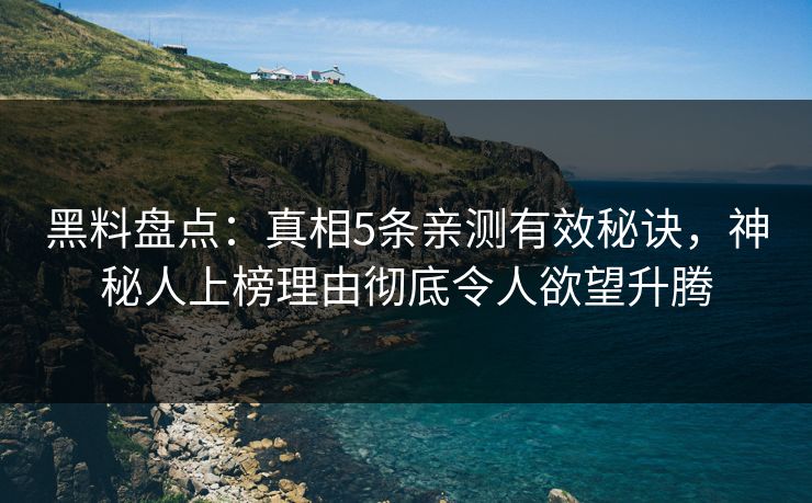 黑料盘点：真相5条亲测有效秘诀，神秘人上榜理由彻底令人欲望升腾