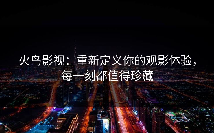 火鸟影视：重新定义你的观影体验，每一刻都值得珍藏