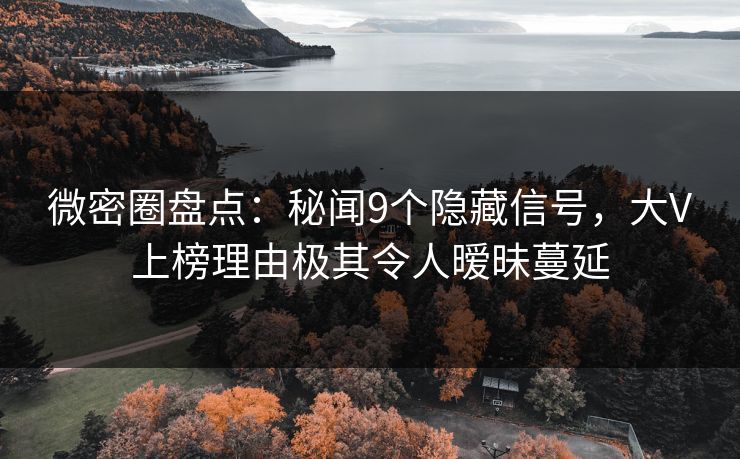微密圈盘点：秘闻9个隐藏信号，大V上榜理由极其令人暧昧蔓延