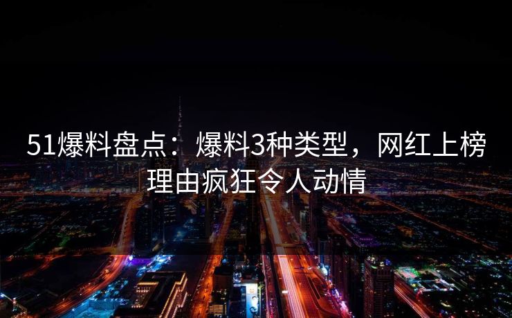 51爆料盘点：爆料3种类型，网红上榜理由疯狂令人动情
