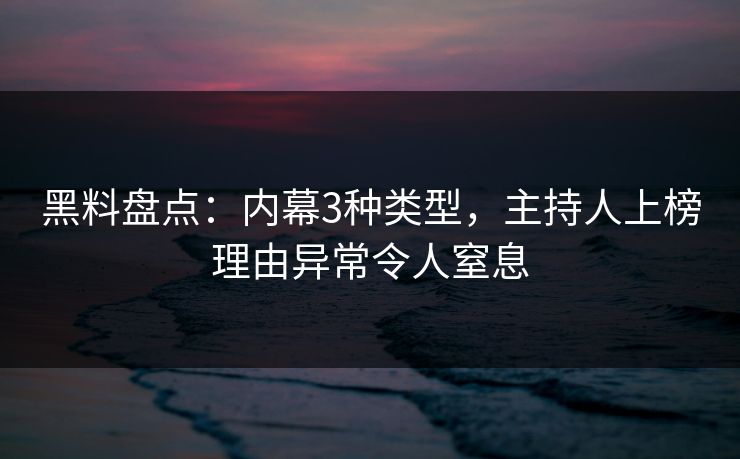 黑料盘点：内幕3种类型，主持人上榜理由异常令人窒息