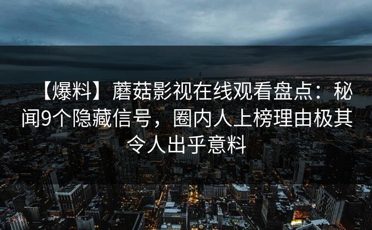 【爆料】蘑菇影视在线观看盘点：秘闻9个隐藏信号，圈内人上榜理由极其令人出乎意料