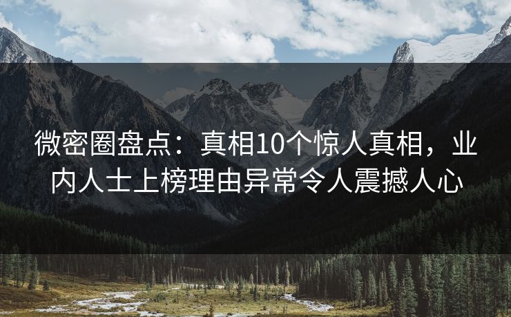 微密圈盘点：真相10个惊人真相，业内人士上榜理由异常令人震撼人心