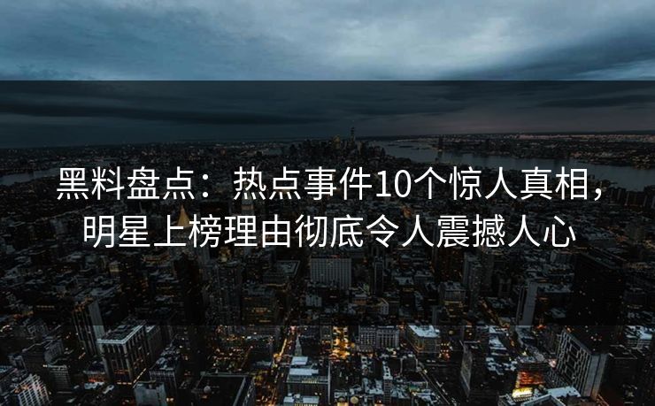 黑料盘点：热点事件10个惊人真相，明星上榜理由彻底令人震撼人心