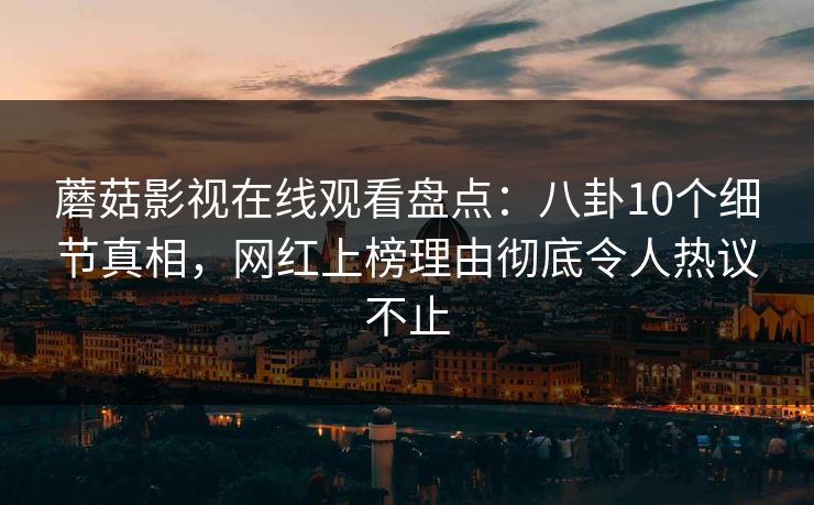 蘑菇影视在线观看盘点：八卦10个细节真相，网红上榜理由彻底令人热议不止