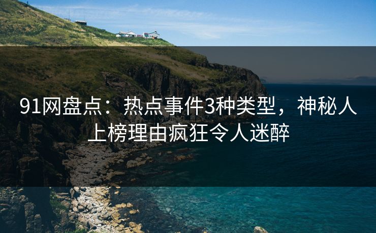 91网盘点:热点事件3种类型,神秘人上榜理由疯狂令人迷醉
