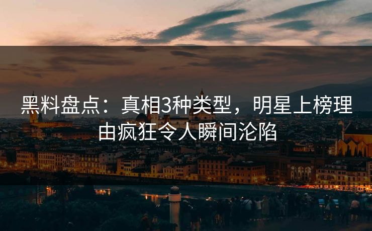 黑料盘点:真相3种类型,明星上榜理由疯狂令人瞬间沦陷