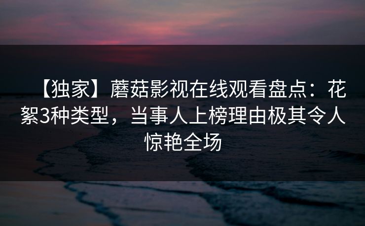 【独家】蘑菇影视在线观看盘点:花絮3种类型,当事人上榜理由极其令人惊艳全场