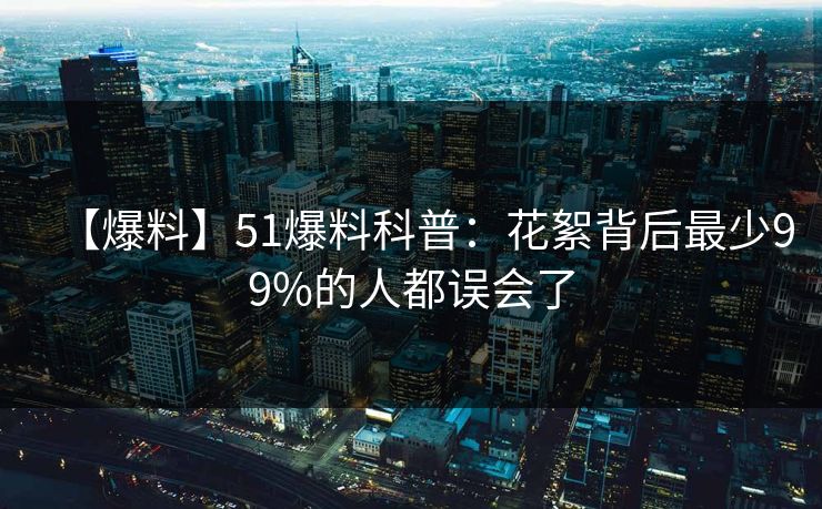 【爆料】51爆料科普:花絮背后最少99%的人都误会了