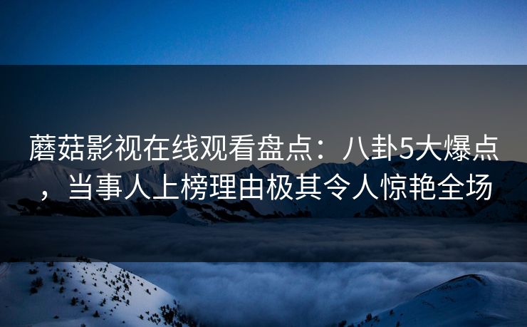 蘑菇影视在线观看盘点:八卦5大爆点,当事人上榜理由极其令人惊艳全场