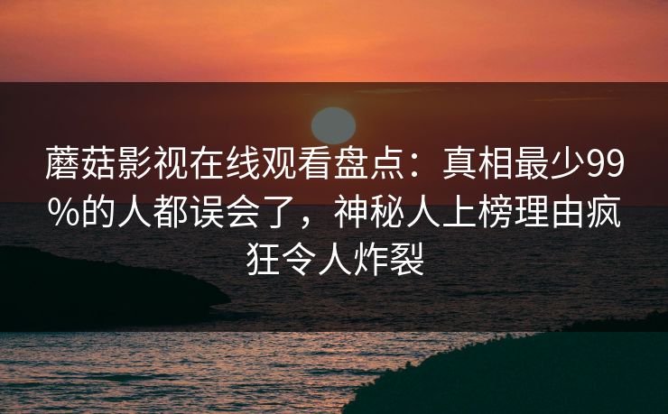 蘑菇影视在线观看盘点：真相最少99%的人都误会了，神秘人上榜理由疯狂令人炸裂