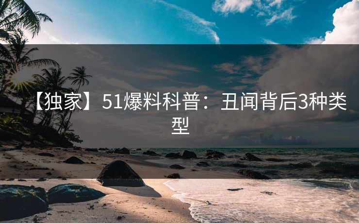 【独家】51爆料科普:丑闻背后3种类型