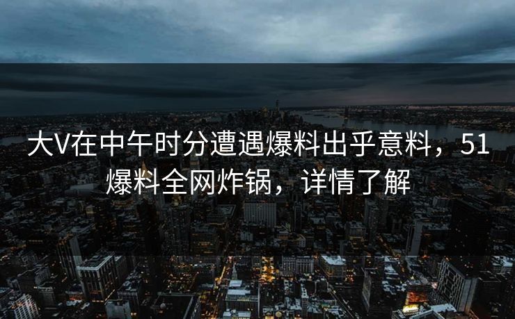 大V在中午时分遭遇爆料出乎意料,51爆料全网炸锅,详情了解