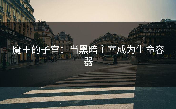 魔王的子宫:当黑暗主宰成为生命容器 魔王的子宫:当黑暗主宰成为生命容器