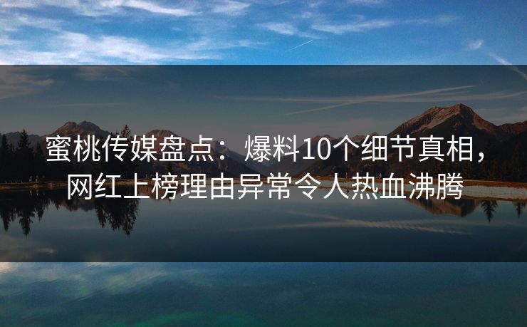 蜜桃传媒盘点：爆料10个细节真相，网红上榜理由异常令人热血沸腾