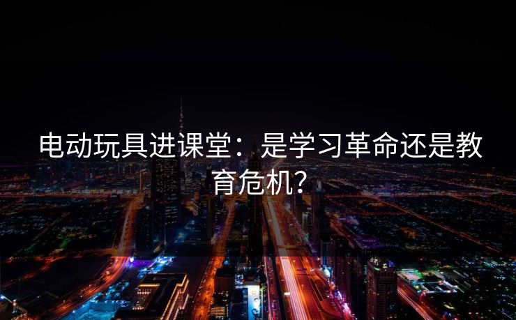 电动玩具进课堂：是学习革命还是教育危机？