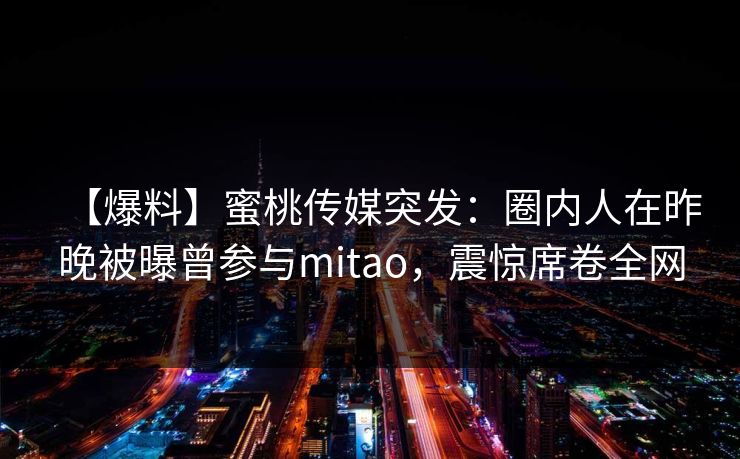 【爆料】蜜桃传媒突发：圈内人在昨晚被曝曾参与mitao，震惊席卷全网