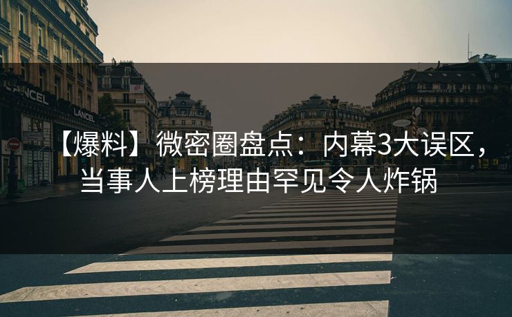 【爆料】微密圈盘点：内幕3大误区，当事人上榜理由罕见令人炸锅