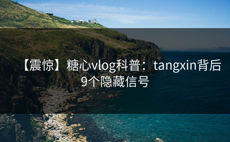 【震惊】糖心vlog科普：tangxin背后9个隐藏信号