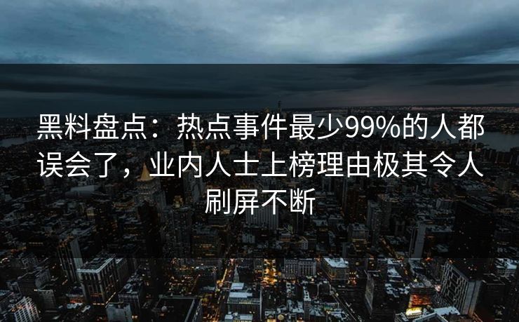 黑料盘点：热点事件最少99%的人都误会了，业内人士上榜理由极其令人刷屏不断