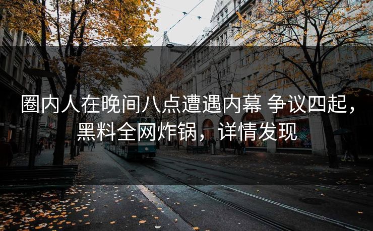 圈内人在晚间八点遭遇内幕 争议四起，黑料全网炸锅，详情发现