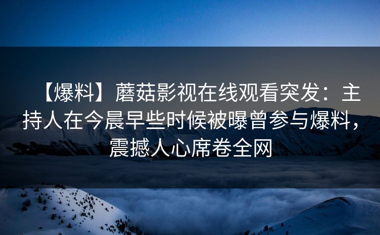 【爆料】蘑菇影视在线观看突发：主持人在今晨早些时候被曝曾参与爆料，震撼人心席卷全网
