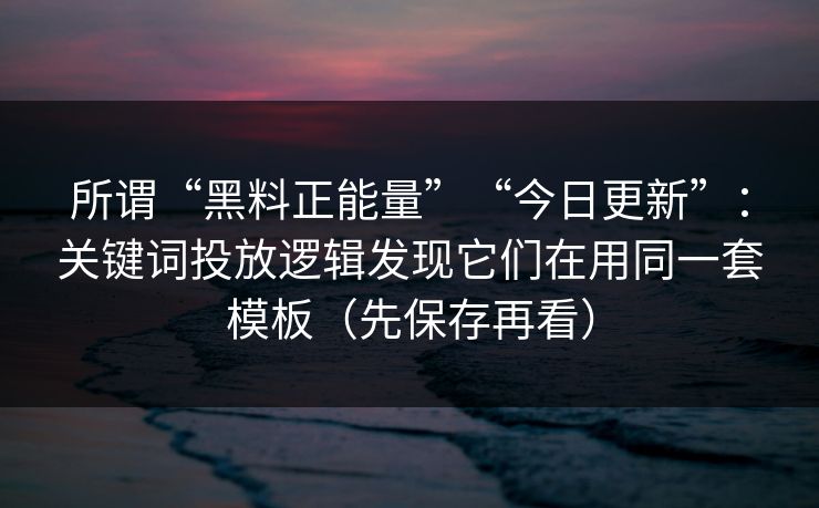 所谓“黑料正能量”“今日更新”：关键词投放逻辑发现它们在用同一套模板（先保存再看）
