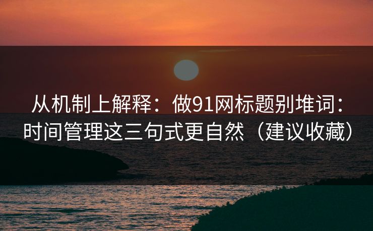 从机制上解释：做91网标题别堆词：时间管理这三句式更自然（建议收藏）