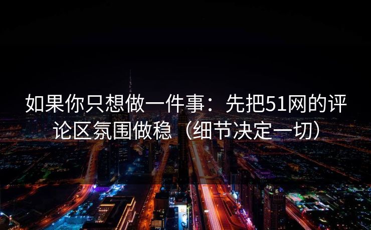 如果你只想做一件事：先把51网的评论区氛围做稳（细节决定一切）