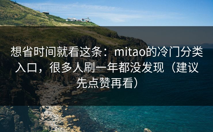 想省时间就看这条：mitao的冷门分类入口，很多人刷一年都没发现（建议先点赞再看）