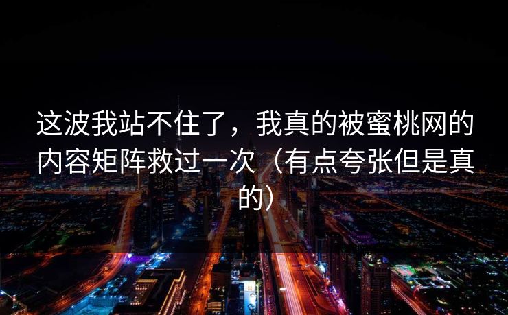 这波我站不住了，我真的被蜜桃网的内容矩阵救过一次（有点夸张但是真的）