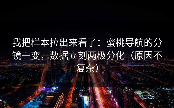 我把样本拉出来看了：蜜桃导航的分镜一变，数据立刻两极分化（原因不复杂）