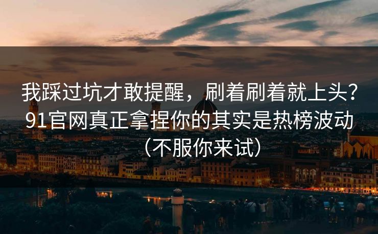 我踩过坑才敢提醒，刷着刷着就上头？91官网真正拿捏你的其实是热榜波动（不服你来试）