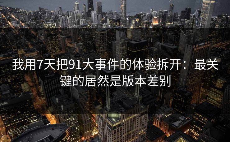 我用7天把91大事件的体验拆开:最关键的居然是版本差别 我用7天把91大事件的体验拆开:最关键的居然是版本差别